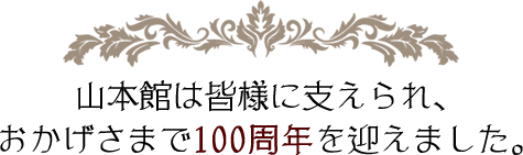 山本館は皆様に支えられ、おかげさまで100周年を迎えました。