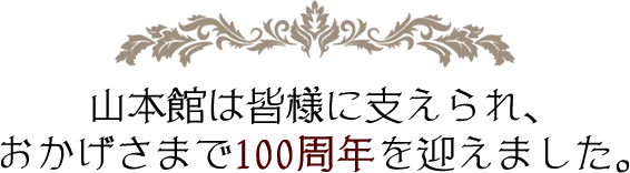 山本館は皆様に支えられ、おかげさまで100周年を迎えました。